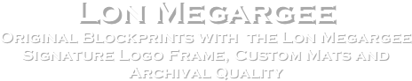Lon Megargee
Original Blockprints with  the Lon Megargee
Signature Logo Frame, Custom Mats and
Archival Quality